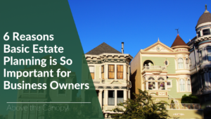 6 Reasons Basic Estate Planning Is So Important For Business Owners